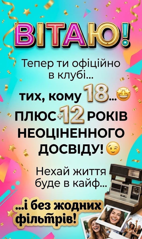 Яскрава та позитивна вертикальна листівка для мобільного пошуку. Дизайн виконаний у сучасному стилі з використанням градієнтів, зірок та золотистого конфеті. Вгорі великий неоновий напис «ВІТАЮ!». Текст привітання жартівливо повідомляє про вступ до клубу тих, кому «18 років плюс 12 років неоціненного досвіду». На зображенні також присутня вінтажна камера Polaroid, готові знімки щасливих людей та побажання жити «в кайф і без жодних фільтрів».